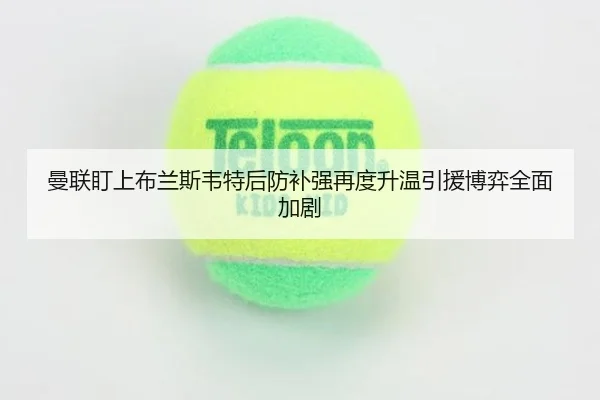 曼联盯上布兰斯韦特后防补强再度升温引援博弈全面加剧